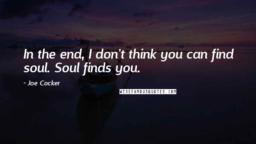 Joe Cocker Quotes: In the end, I don't think you can find soul. Soul finds you.