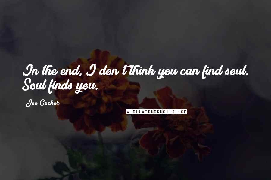 Joe Cocker Quotes: In the end, I don't think you can find soul. Soul finds you.