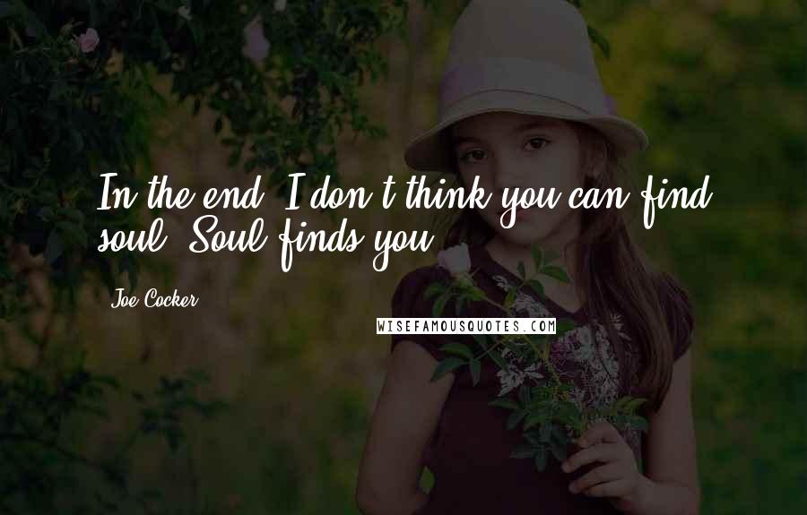 Joe Cocker Quotes: In the end, I don't think you can find soul. Soul finds you.