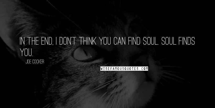 Joe Cocker Quotes: In the end, I don't think you can find soul. Soul finds you.