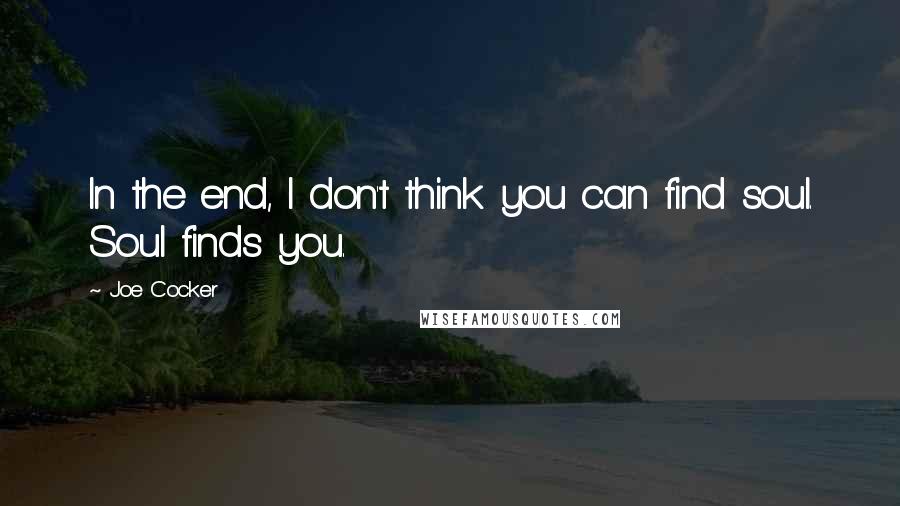 Joe Cocker Quotes: In the end, I don't think you can find soul. Soul finds you.
