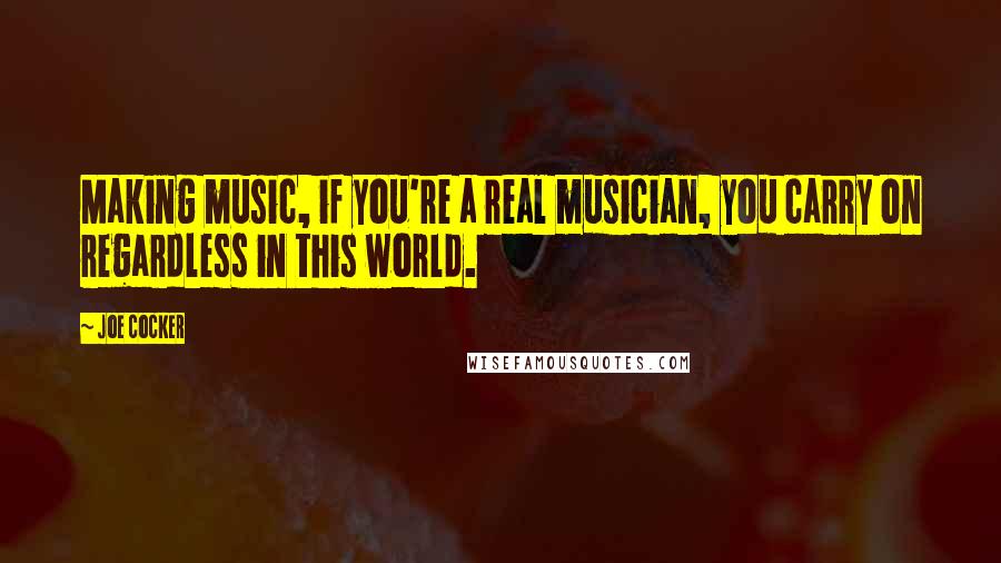 Joe Cocker Quotes: Making music, if you're a real musician, you carry on regardless in this world.