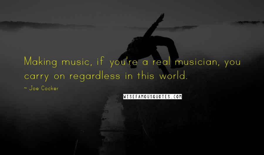 Joe Cocker Quotes: Making music, if you're a real musician, you carry on regardless in this world.