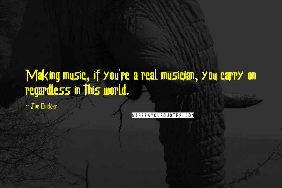 Joe Cocker Quotes: Making music, if you're a real musician, you carry on regardless in this world.