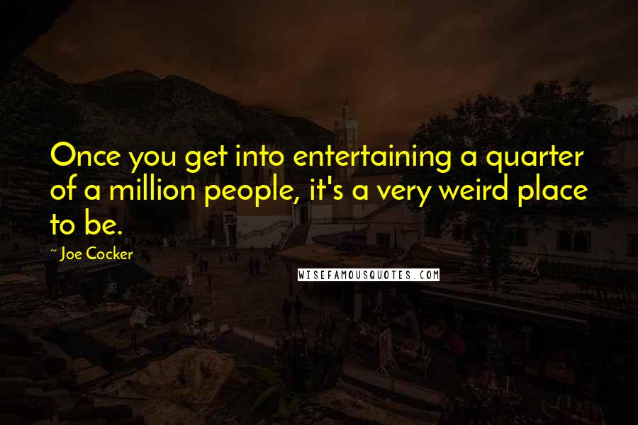 Joe Cocker Quotes: Once you get into entertaining a quarter of a million people, it's a very weird place to be.