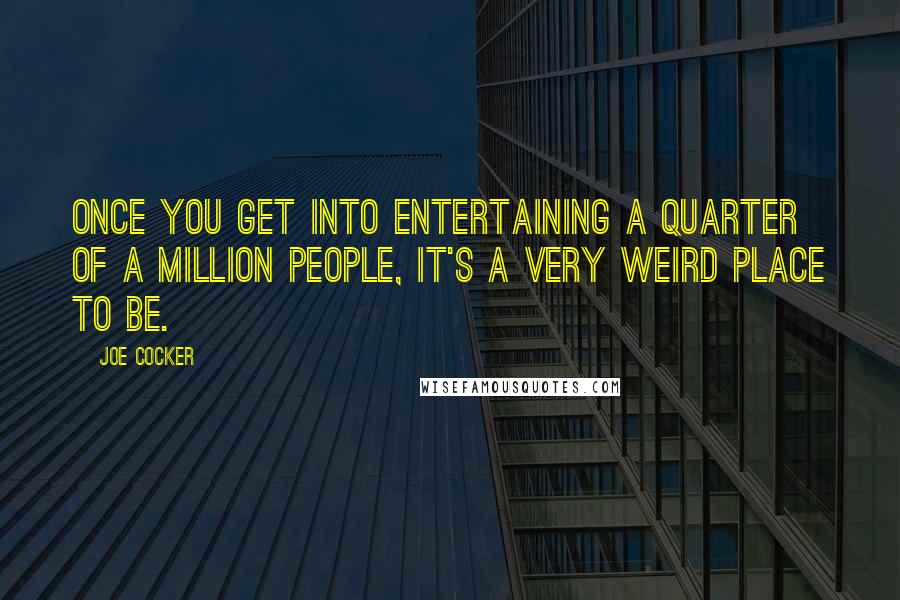 Joe Cocker Quotes: Once you get into entertaining a quarter of a million people, it's a very weird place to be.