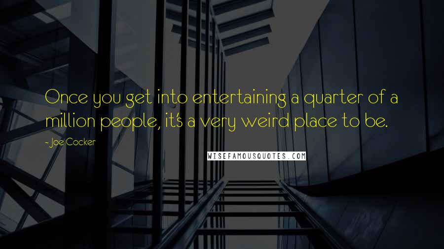 Joe Cocker Quotes: Once you get into entertaining a quarter of a million people, it's a very weird place to be.