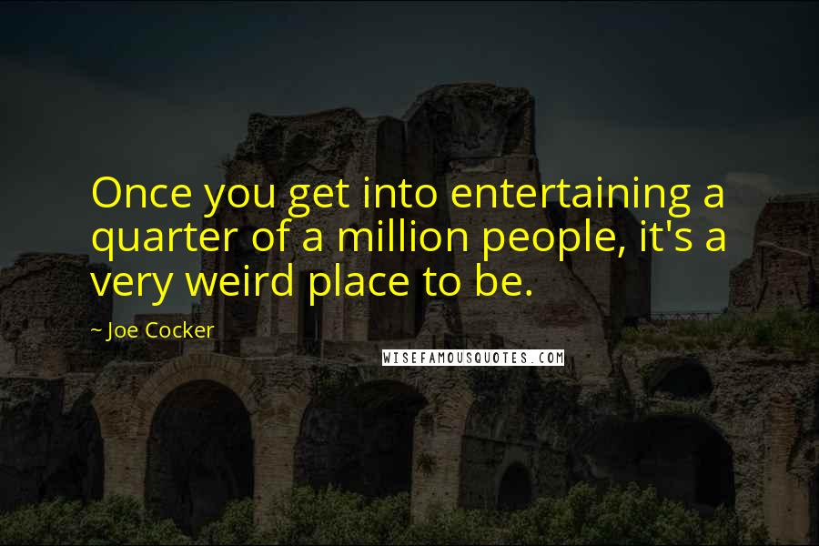 Joe Cocker Quotes: Once you get into entertaining a quarter of a million people, it's a very weird place to be.
