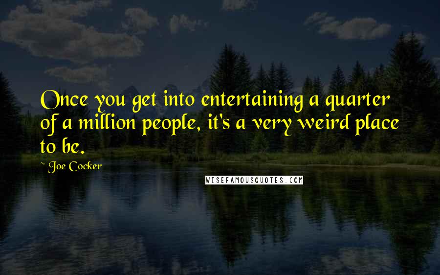 Joe Cocker Quotes: Once you get into entertaining a quarter of a million people, it's a very weird place to be.