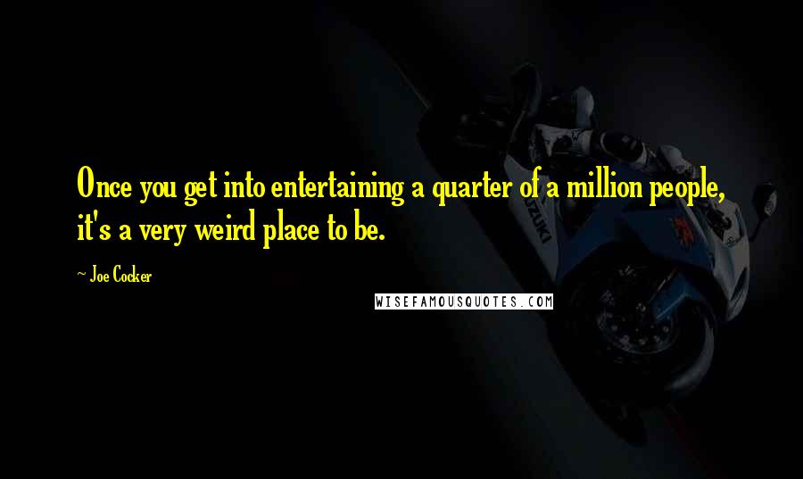 Joe Cocker Quotes: Once you get into entertaining a quarter of a million people, it's a very weird place to be.