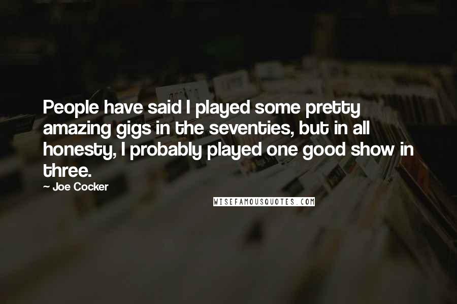 Joe Cocker Quotes: People have said I played some pretty amazing gigs in the seventies, but in all honesty, I probably played one good show in three.