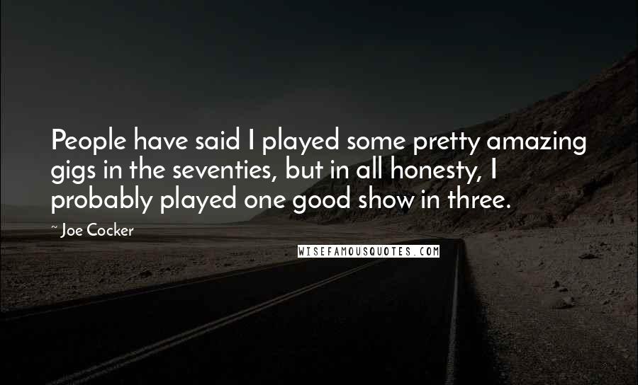 Joe Cocker Quotes: People have said I played some pretty amazing gigs in the seventies, but in all honesty, I probably played one good show in three.