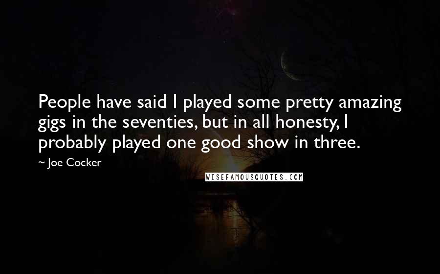 Joe Cocker Quotes: People have said I played some pretty amazing gigs in the seventies, but in all honesty, I probably played one good show in three.