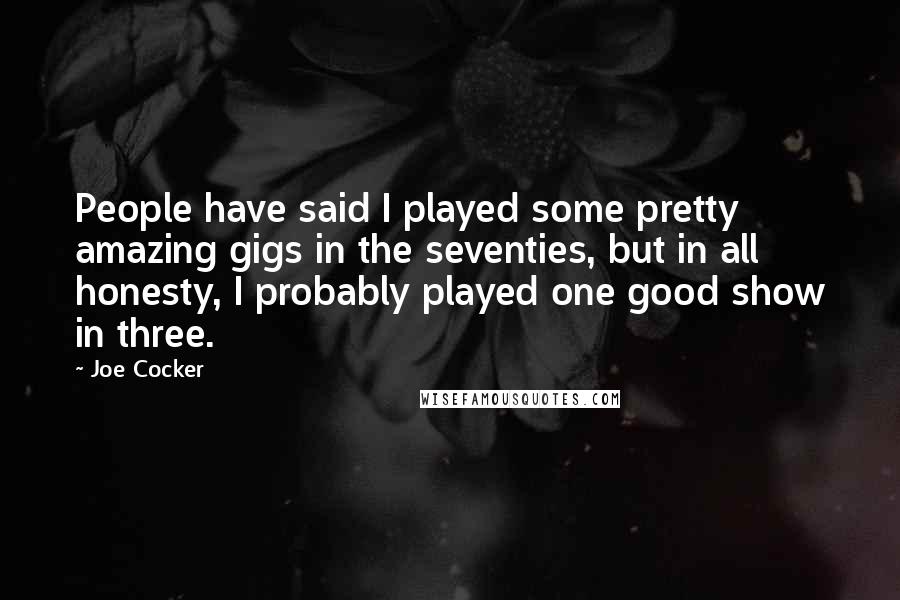 Joe Cocker Quotes: People have said I played some pretty amazing gigs in the seventies, but in all honesty, I probably played one good show in three.