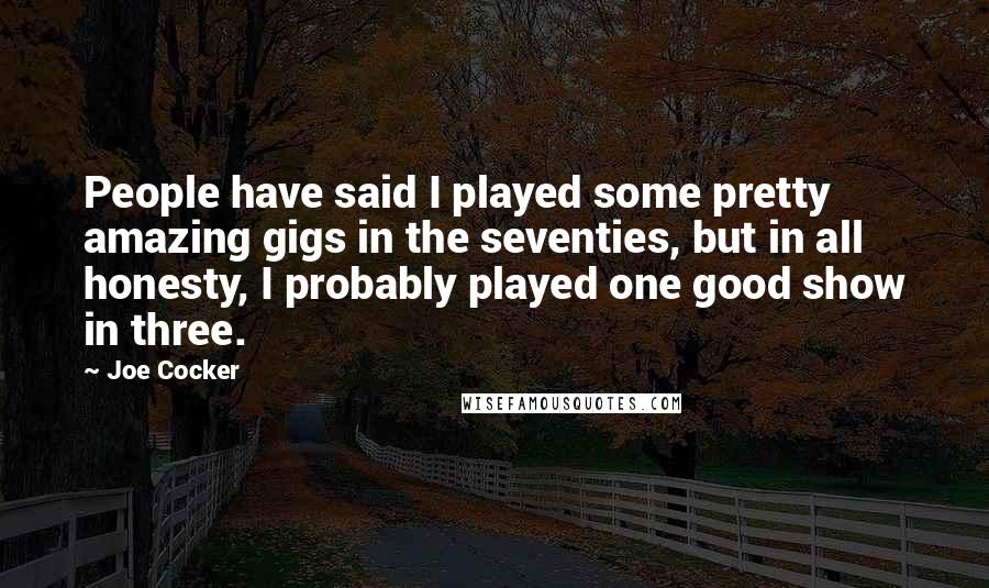 Joe Cocker Quotes: People have said I played some pretty amazing gigs in the seventies, but in all honesty, I probably played one good show in three.