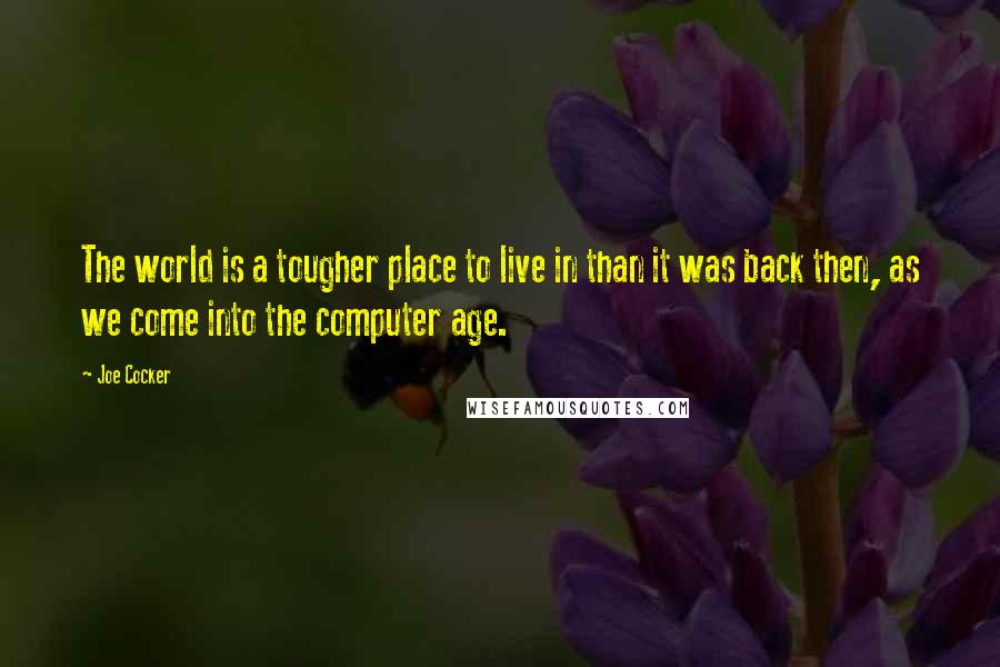 Joe Cocker Quotes: The world is a tougher place to live in than it was back then, as we come into the computer age.