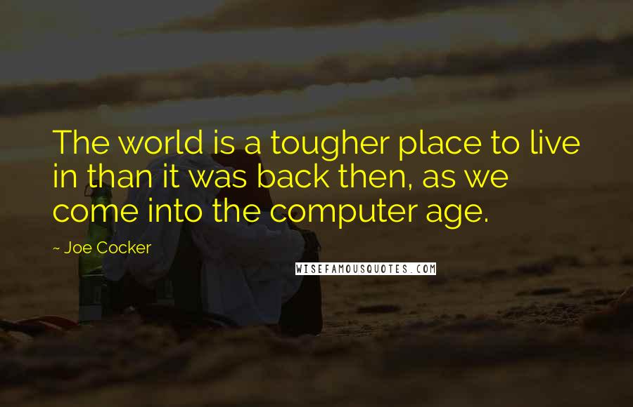 Joe Cocker Quotes: The world is a tougher place to live in than it was back then, as we come into the computer age.