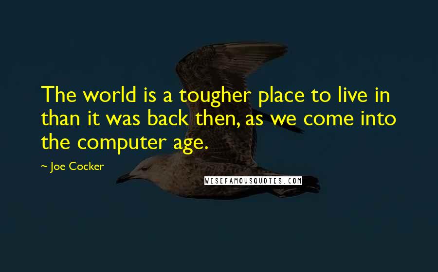 Joe Cocker Quotes: The world is a tougher place to live in than it was back then, as we come into the computer age.