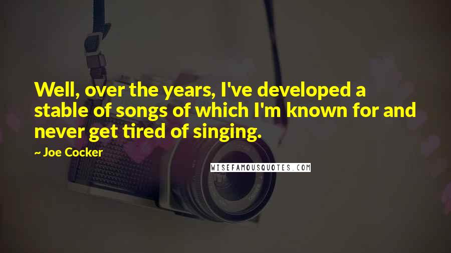 Joe Cocker Quotes: Well, over the years, I've developed a stable of songs of which I'm known for and never get tired of singing.