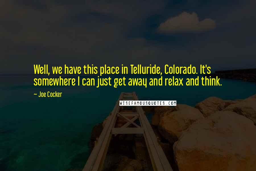 Joe Cocker Quotes: Well, we have this place in Telluride, Colorado. It's somewhere I can just get away and relax and think.