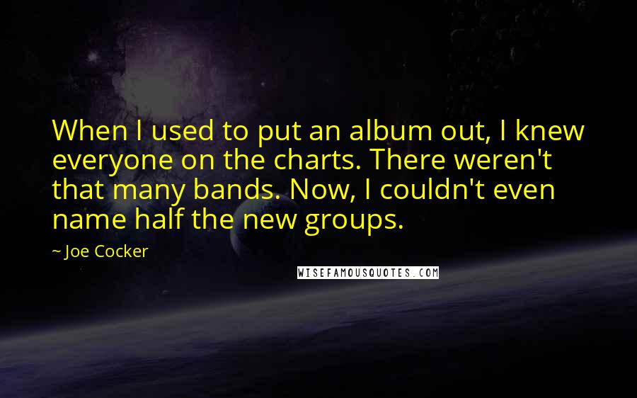 Joe Cocker Quotes: When I used to put an album out, I knew everyone on the charts. There weren't that many bands. Now, I couldn't even name half the new groups.