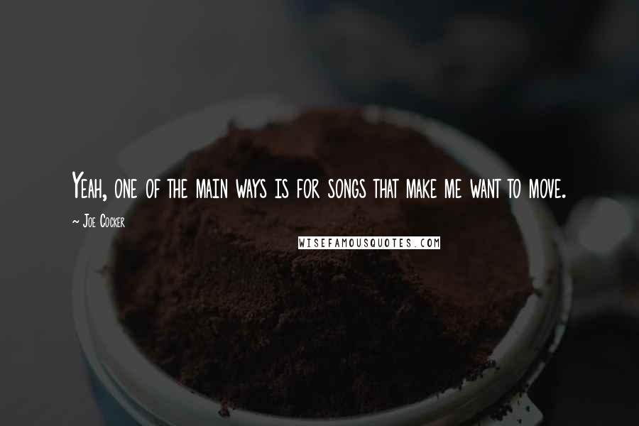Joe Cocker Quotes: Yeah, one of the main ways is for songs that make me want to move.