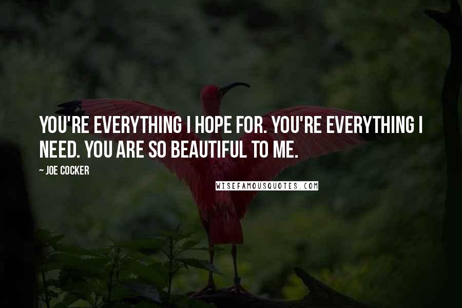 Joe Cocker Quotes: You're everything I hope for. You're everything I need. You are so beautiful to me.