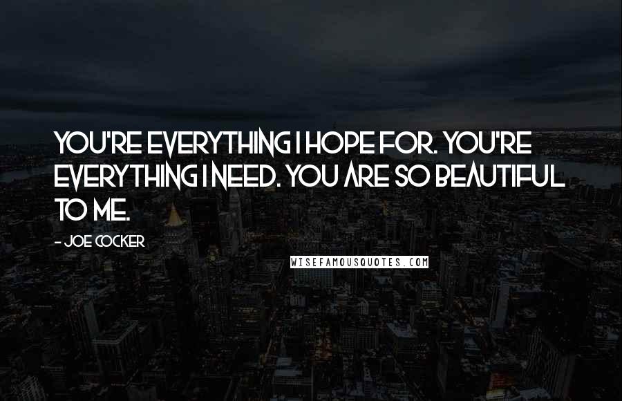 Joe Cocker Quotes: You're everything I hope for. You're everything I need. You are so beautiful to me.