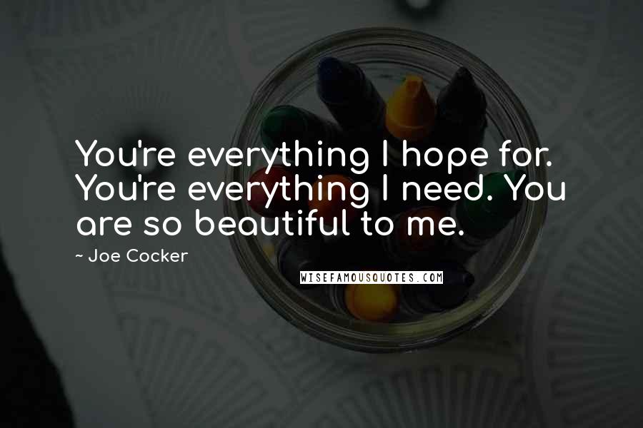 Joe Cocker Quotes: You're everything I hope for. You're everything I need. You are so beautiful to me.