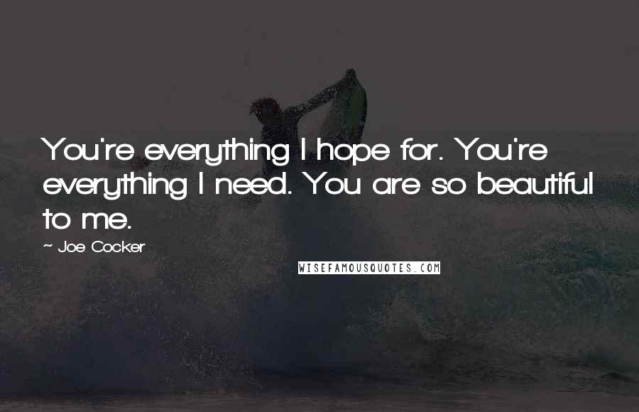 Joe Cocker Quotes: You're everything I hope for. You're everything I need. You are so beautiful to me.