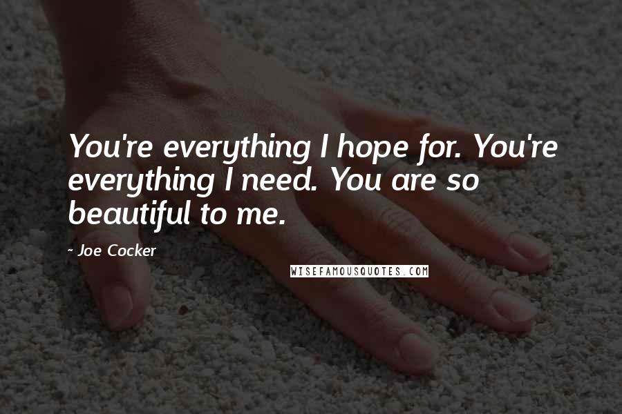 Joe Cocker Quotes: You're everything I hope for. You're everything I need. You are so beautiful to me.