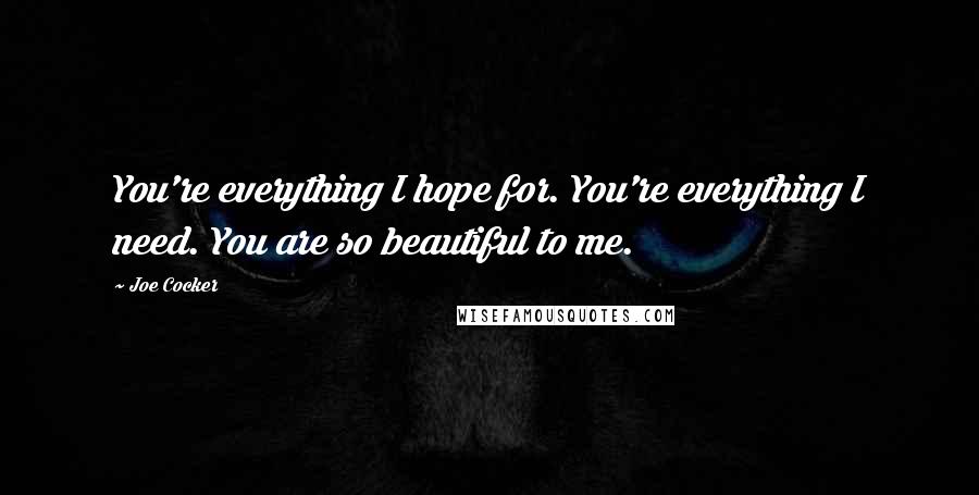 Joe Cocker Quotes: You're everything I hope for. You're everything I need. You are so beautiful to me.