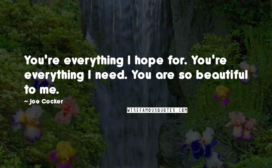 Joe Cocker Quotes: You're everything I hope for. You're everything I need. You are so beautiful to me.