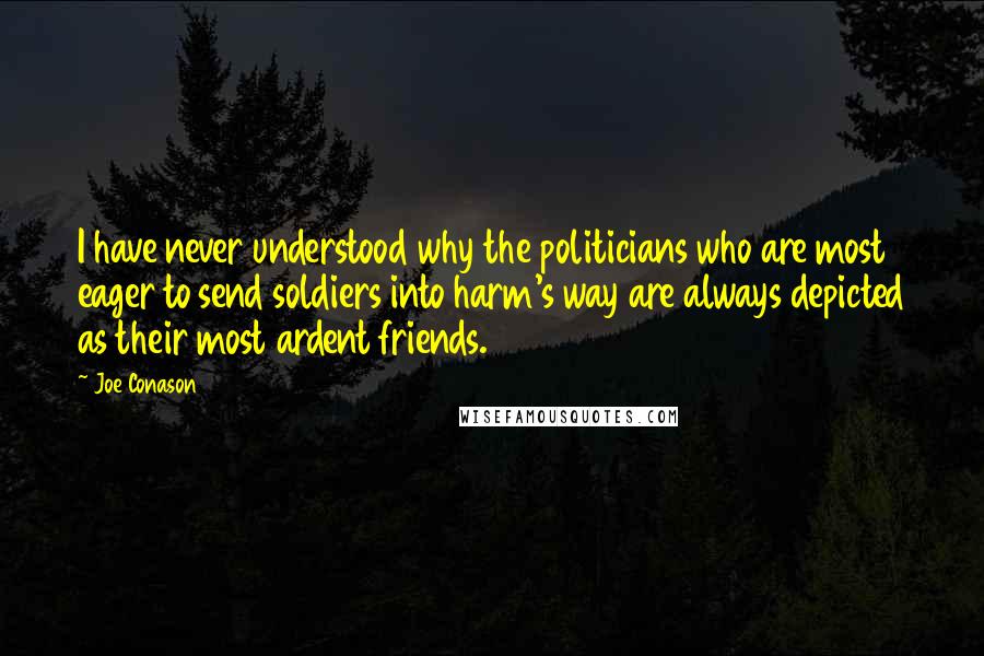 Joe Conason Quotes: I have never understood why the politicians who are most eager to send soldiers into harm's way are always depicted as their most ardent friends.