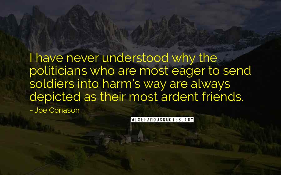 Joe Conason Quotes: I have never understood why the politicians who are most eager to send soldiers into harm's way are always depicted as their most ardent friends.