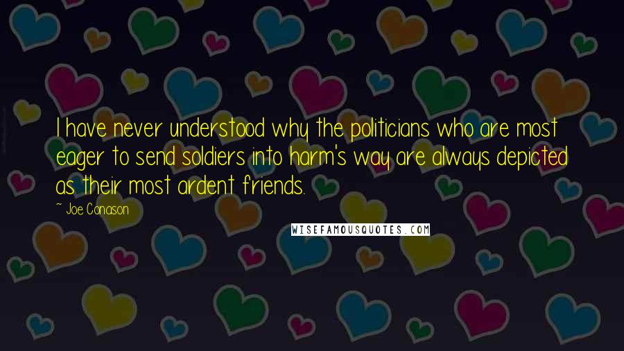 Joe Conason Quotes: I have never understood why the politicians who are most eager to send soldiers into harm's way are always depicted as their most ardent friends.