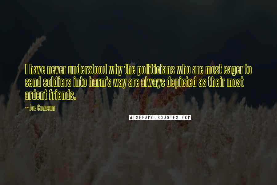 Joe Conason Quotes: I have never understood why the politicians who are most eager to send soldiers into harm's way are always depicted as their most ardent friends.