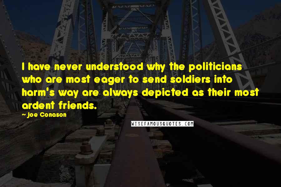 Joe Conason Quotes: I have never understood why the politicians who are most eager to send soldiers into harm's way are always depicted as their most ardent friends.