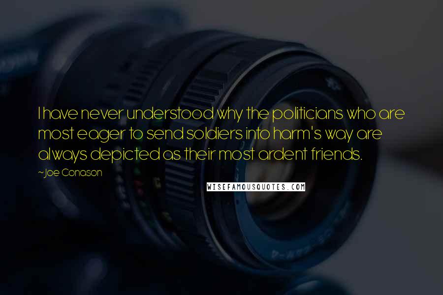 Joe Conason Quotes: I have never understood why the politicians who are most eager to send soldiers into harm's way are always depicted as their most ardent friends.