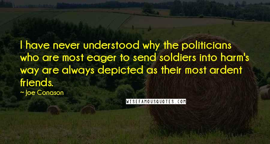 Joe Conason Quotes: I have never understood why the politicians who are most eager to send soldiers into harm's way are always depicted as their most ardent friends.