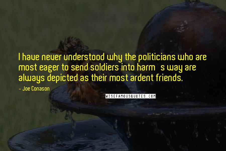 Joe Conason Quotes: I have never understood why the politicians who are most eager to send soldiers into harm's way are always depicted as their most ardent friends.