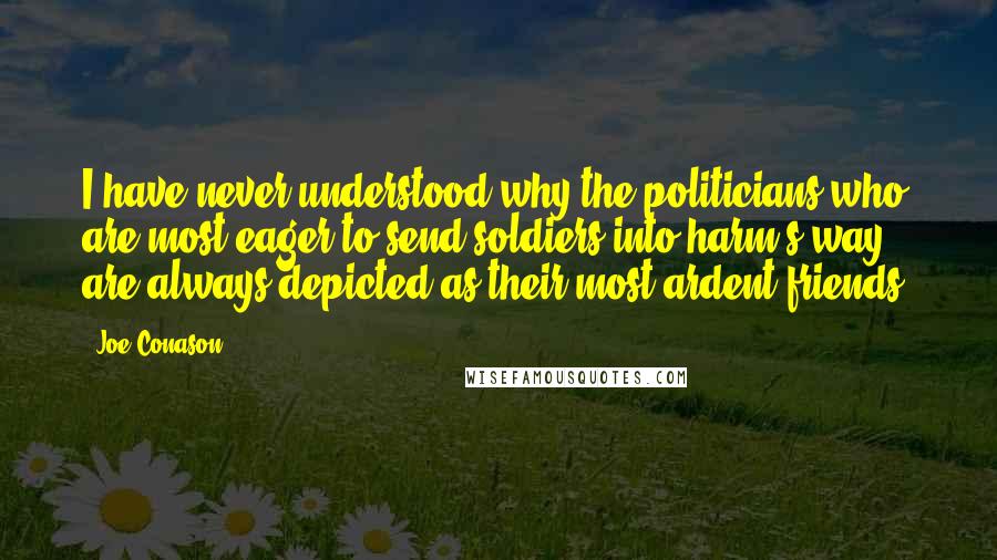 Joe Conason Quotes: I have never understood why the politicians who are most eager to send soldiers into harm's way are always depicted as their most ardent friends.