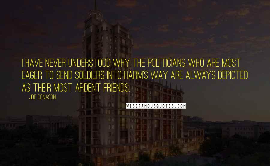 Joe Conason Quotes: I have never understood why the politicians who are most eager to send soldiers into harm's way are always depicted as their most ardent friends.