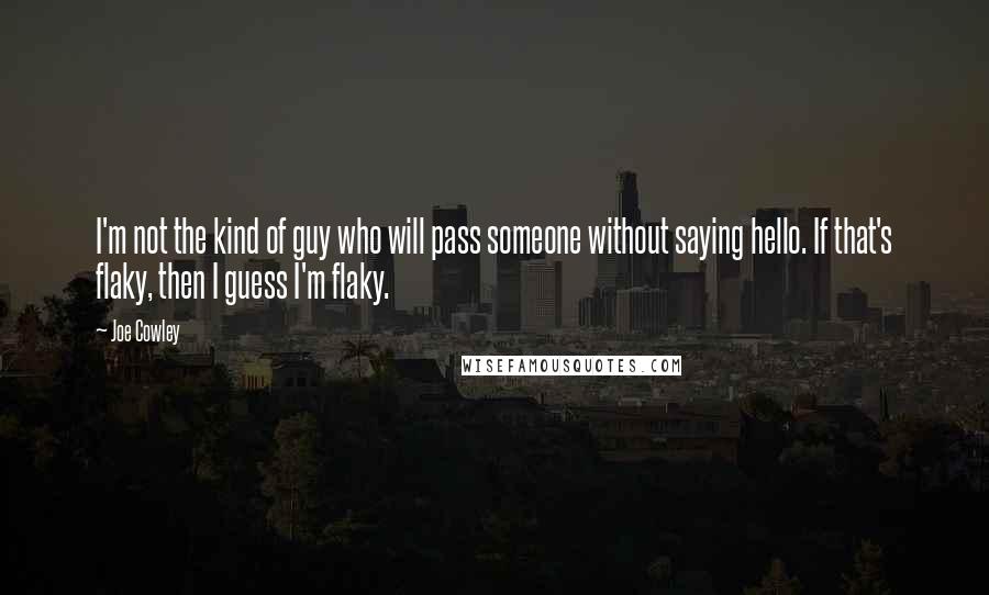 Joe Cowley Quotes: I'm not the kind of guy who will pass someone without saying hello. If that's flaky, then I guess I'm flaky.