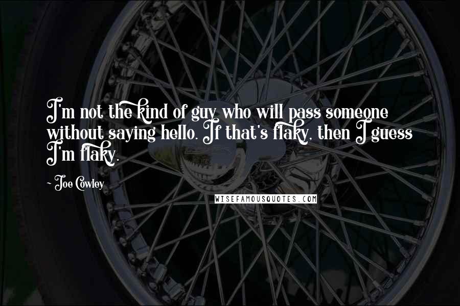 Joe Cowley Quotes: I'm not the kind of guy who will pass someone without saying hello. If that's flaky, then I guess I'm flaky.