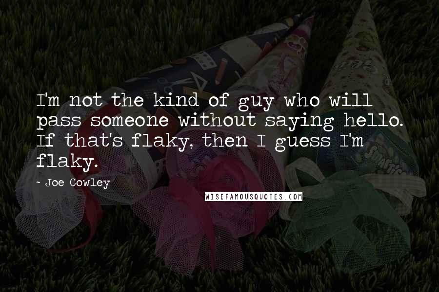 Joe Cowley Quotes: I'm not the kind of guy who will pass someone without saying hello. If that's flaky, then I guess I'm flaky.