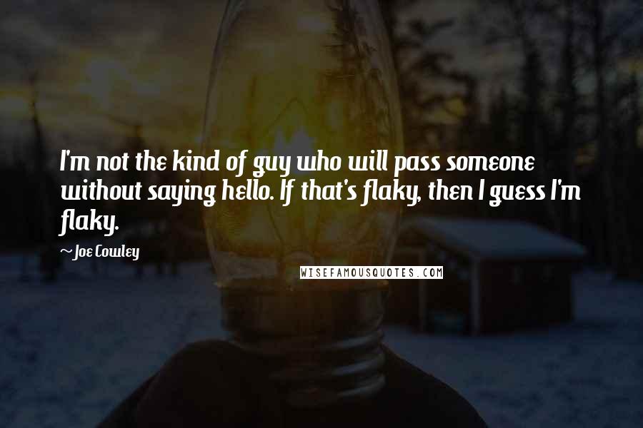 Joe Cowley Quotes: I'm not the kind of guy who will pass someone without saying hello. If that's flaky, then I guess I'm flaky.