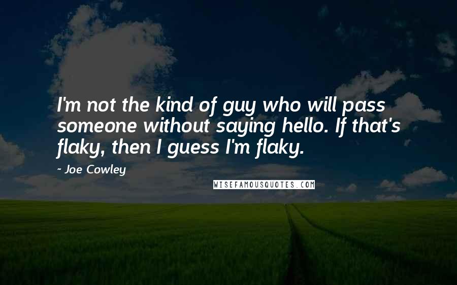 Joe Cowley Quotes: I'm not the kind of guy who will pass someone without saying hello. If that's flaky, then I guess I'm flaky.