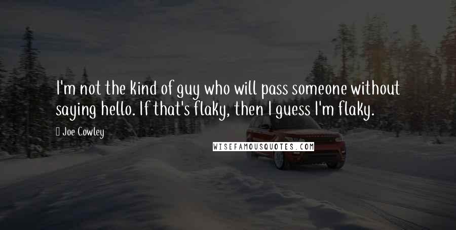 Joe Cowley Quotes: I'm not the kind of guy who will pass someone without saying hello. If that's flaky, then I guess I'm flaky.