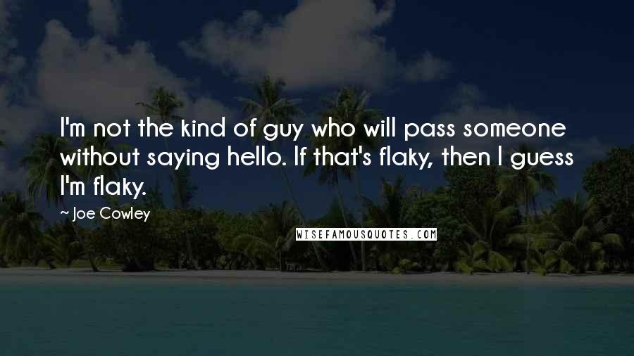 Joe Cowley Quotes: I'm not the kind of guy who will pass someone without saying hello. If that's flaky, then I guess I'm flaky.